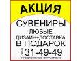 Акция! Сувениры любые. Дизайн и доставка в подарок! в городе Сургут, фото 1, Ханты-Мансийский автономный округ